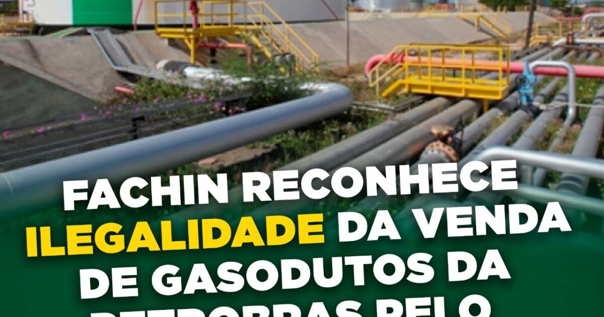 Fachin reconhece ilegalidade da venda de gasodutos da Petrobras pelo governo Bolsonaro